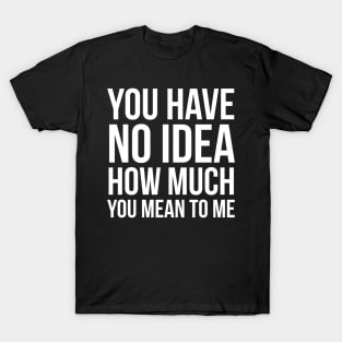 You Have No Idea How Much You Mean To Me T-Shirt